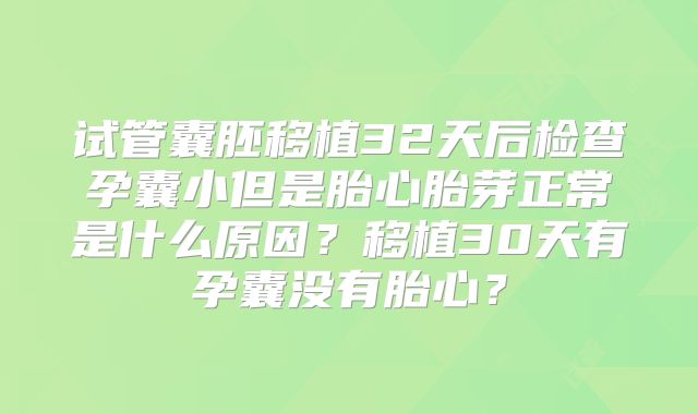 试管囊胚移植32天后检查孕囊小但是胎心胎芽正常是什么原因？移植30天有孕囊没有胎心？