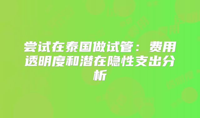 尝试在泰国做试管：费用透明度和潜在隐性支出分析