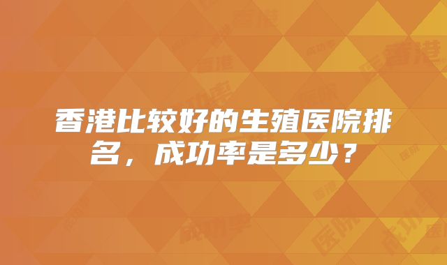 香港比较好的生殖医院排名，成功率是多少？