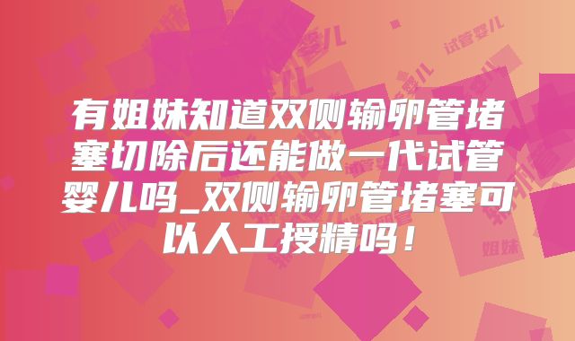 有姐妹知道双侧输卵管堵塞切除后还能做一代试管婴儿吗_双侧输卵管堵塞可以人工授精吗！