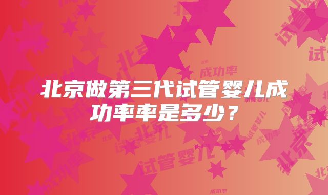 北京做第三代试管婴儿成功率率是多少?