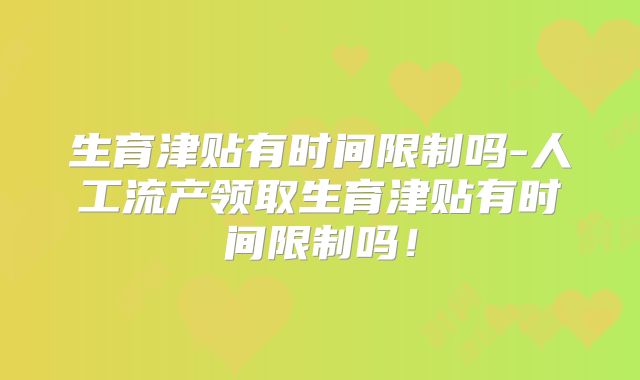 生育津贴有时间限制吗-人工流产领取生育津贴有时间限制吗!