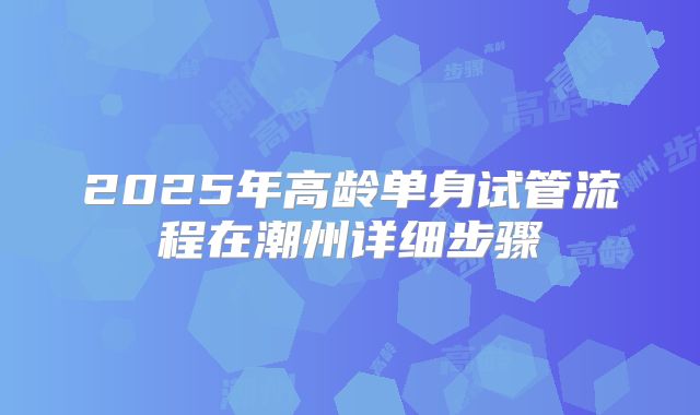 2025年高龄单身试管流程在潮州详细步骤