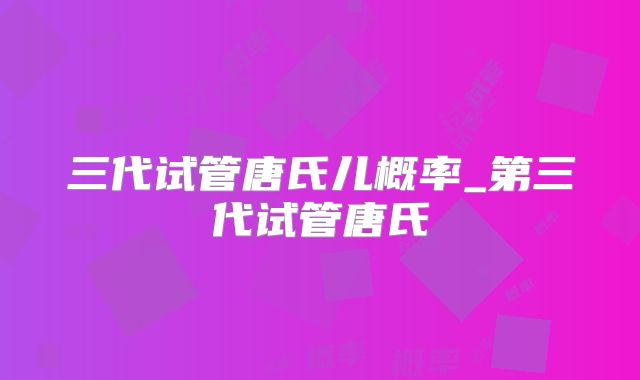 三代试管唐氏儿概率_第三代试管唐氏