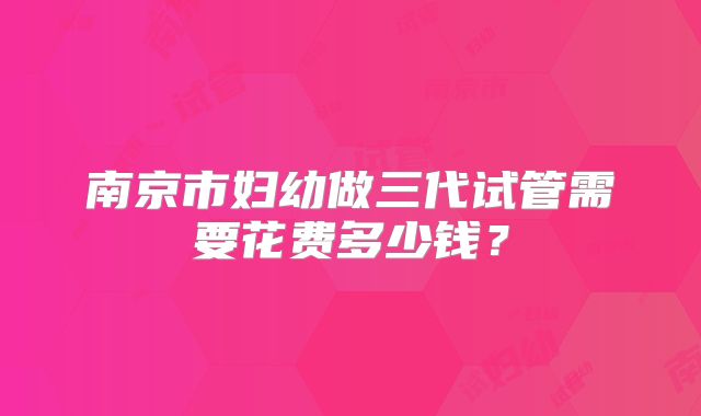 南京市妇幼做三代试管需要花费多少钱？