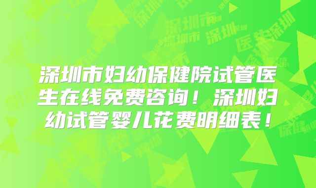 深圳市妇幼保健院试管医生在线免费咨询！深圳妇幼试管婴儿花费明细表！