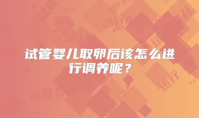 试管婴儿取卵后该怎么进行调养呢?