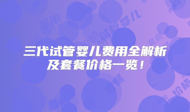 三代试管婴儿费用全解析及套餐价格一览！