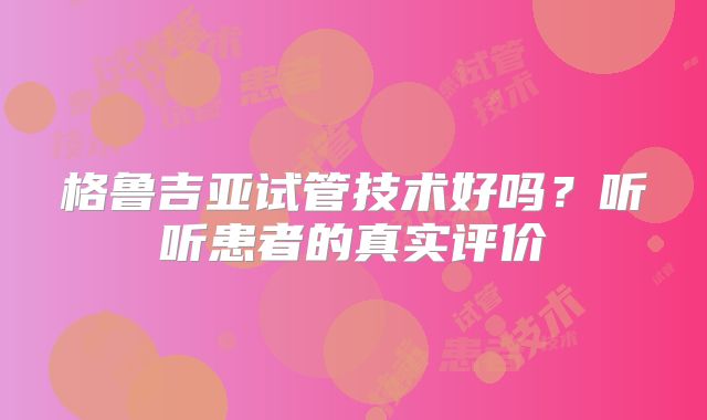 格鲁吉亚试管技术好吗？听听患者的真实评价