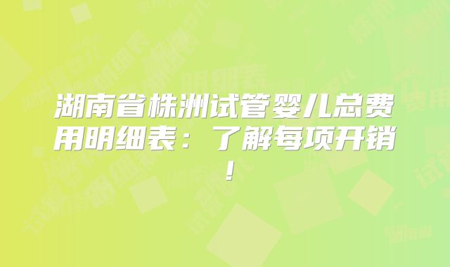 湖南省株洲试管婴儿总费用明细表：了解每项开销！