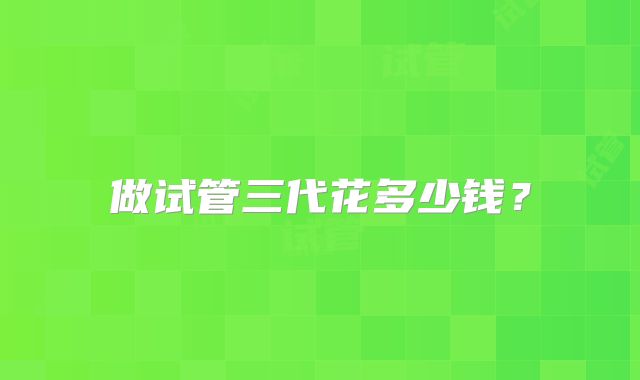 做试管三代花多少钱?