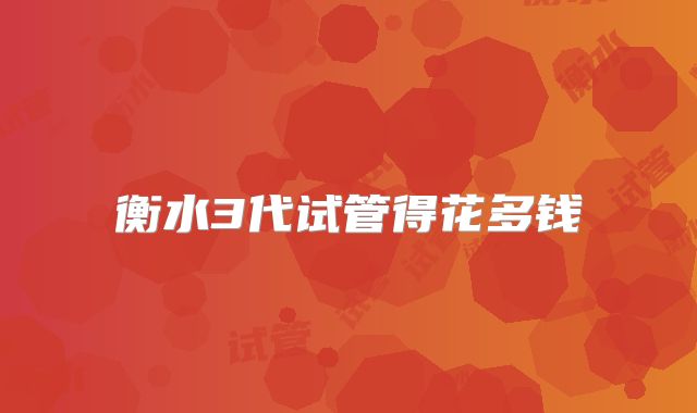 衡水3代试管得花多钱