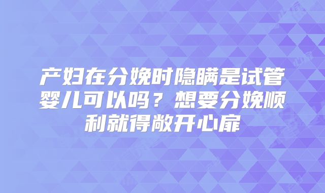 产妇在分娩时隐瞒是试管婴儿可以吗？想要分娩顺利就得敞开心扉