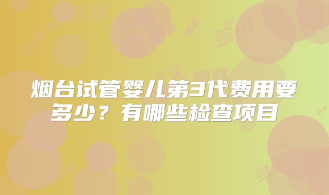 烟台试管婴儿第3代费用要多少？有哪些检查项目