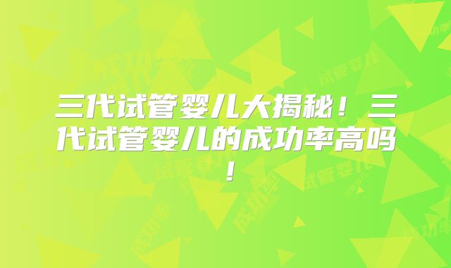 三代试管婴儿大揭秘！三代试管婴儿的成功率高吗！