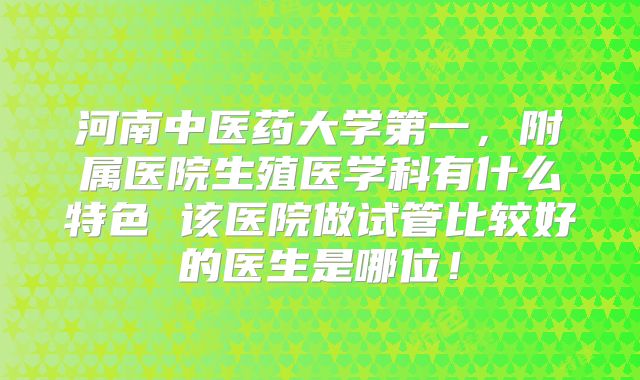 河南中医药大学第一，附属医院生殖医学科有什么特色 该医院做试管比较好的医生是哪位！