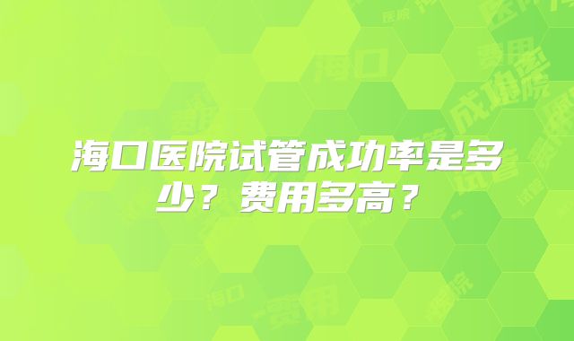 海口医院试管成功率是多少？费用多高？