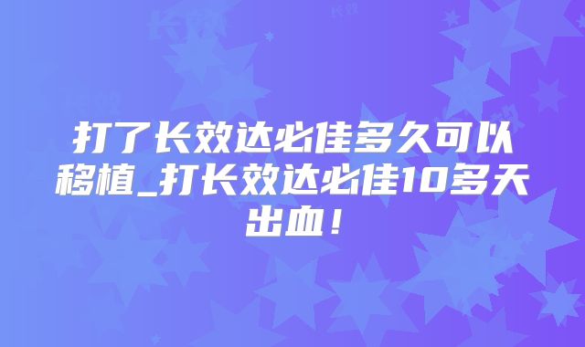 打了长效达必佳多久可以移植_打长效达必佳10多天出血!