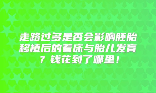 走路过多是否会影响胚胎移植后的着床与胎儿发育?钱花到了哪里!