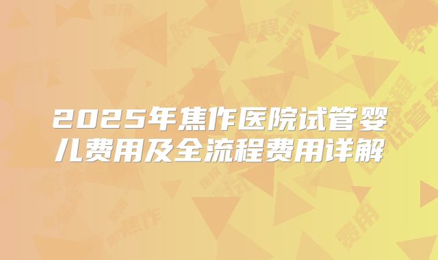 2025年焦作医院试管婴儿费用及全流程费用详解