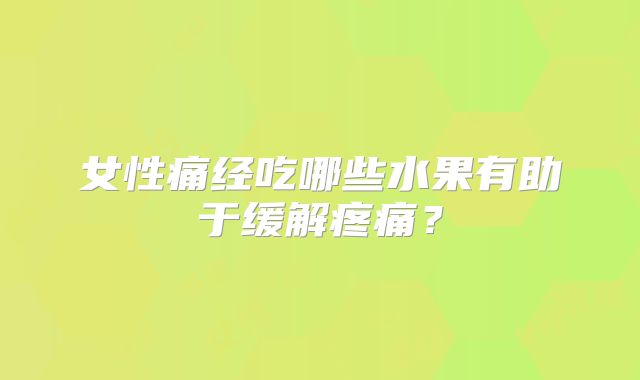 女性痛经吃哪些水果有助于缓解疼痛？
