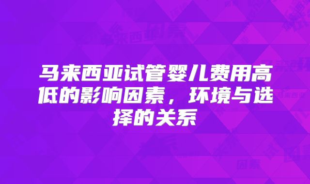 马来西亚试管婴儿费用高低的影响因素，环境与选择的关系