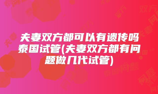 夫妻双方都可以有遗传吗泰国试管(夫妻双方都有问题做几代试管)