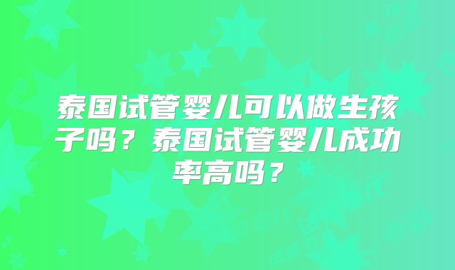 泰国试管婴儿可以做生孩子吗?泰国试管婴儿成功率高吗?