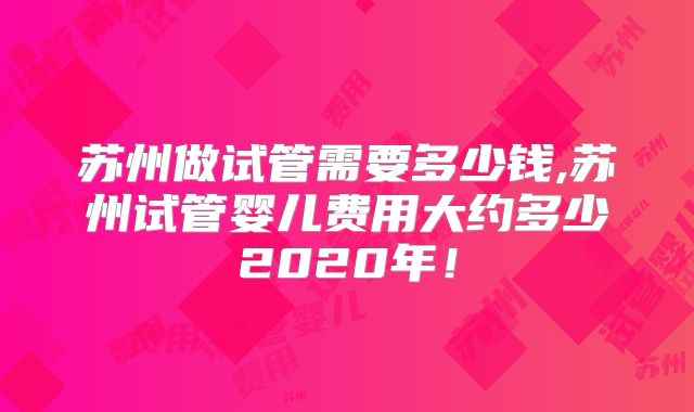 苏州做试管需要多少钱,苏州试管婴儿费用大约多少2020年！