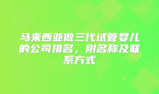 马来西亚做三代试管婴儿的公司排名，附名称及联系方式