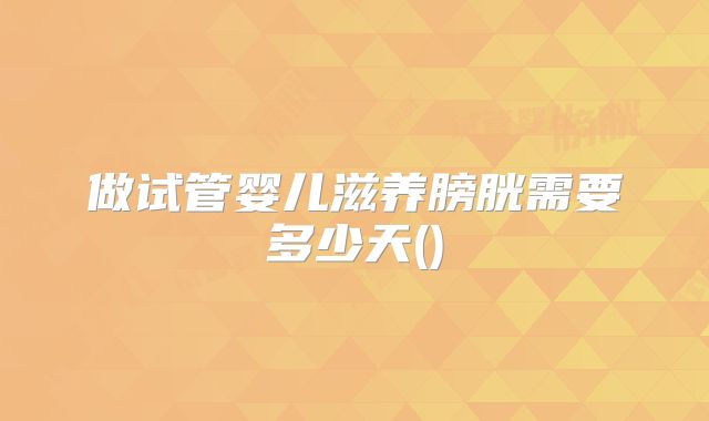 做试管婴儿滋养膀胱需要多少天()