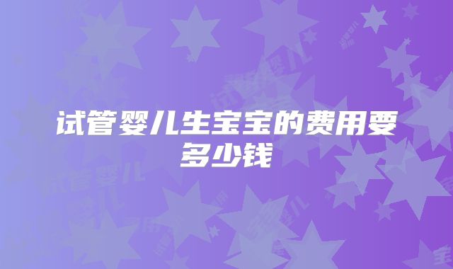 试管婴儿生宝宝的费用要多少钱