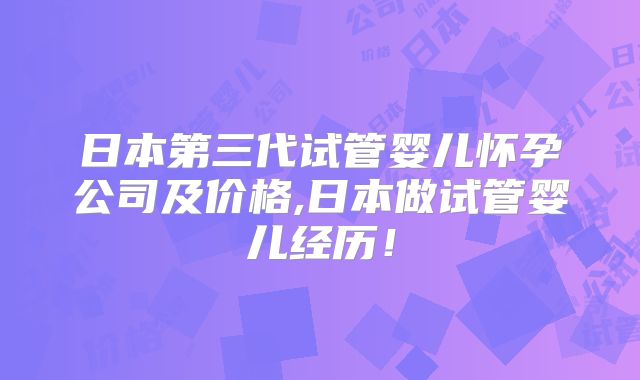 日本第三代试管婴儿怀孕公司及价格,日本做试管婴儿经历！