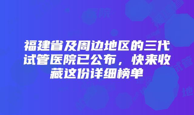 福建省及周边地区的三代试管医院已公布，快来收藏这份详细榜单