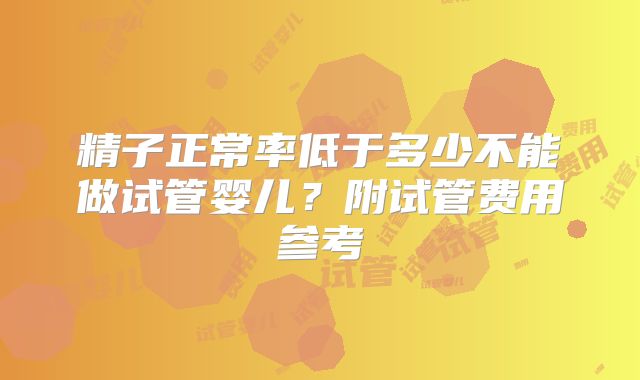 精子正常率低于多少不能做试管婴儿？附试管费用参考