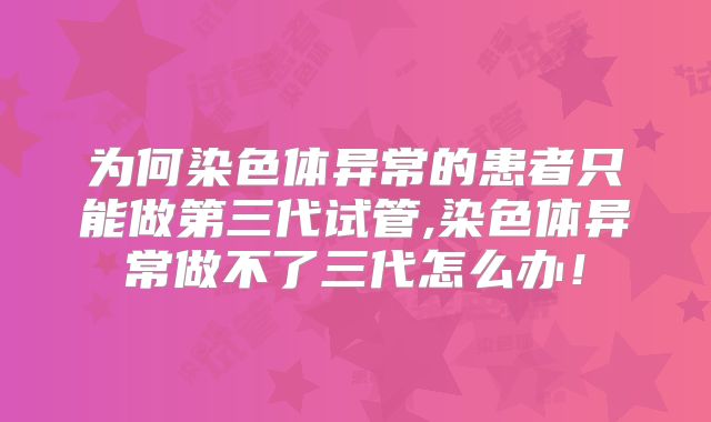 为何染色体异常的患者只能做第三代试管,染色体异常做不了三代怎么办！