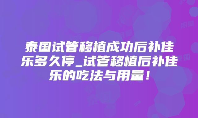 泰国试管移植成功后补佳乐多久停_试管移植后补佳乐的吃法与用量！