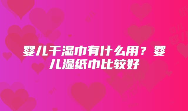 婴儿干湿巾有什么用?婴儿湿纸巾比较好