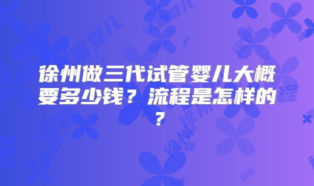 徐州做三代试管婴儿大概要多少钱？流程是怎样的？