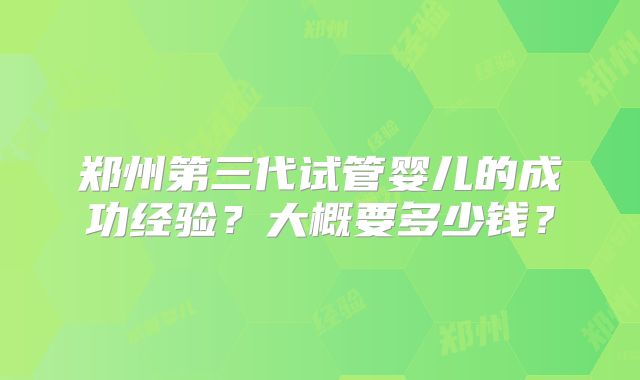 郑州第三代试管婴儿的成功经验？大概要多少钱？