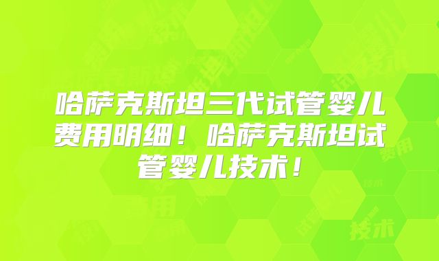 哈萨克斯坦三代试管婴儿费用明细！哈萨克斯坦试管婴儿技术！