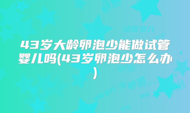 43岁大龄卵泡少能做试管婴儿吗(43岁卵泡少怎么办)