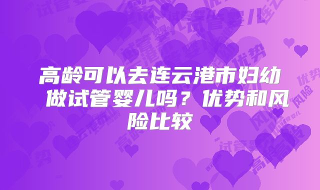 高龄可以去连云港市妇幼 做试管婴儿吗？优势和风险比较