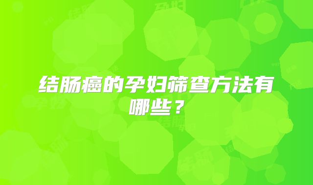 结肠癌的孕妇筛查方法有哪些?