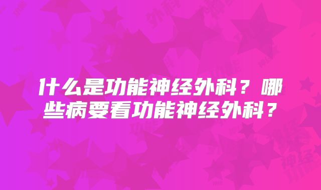 什么是功能神经外科？哪些病要看功能神经外科？