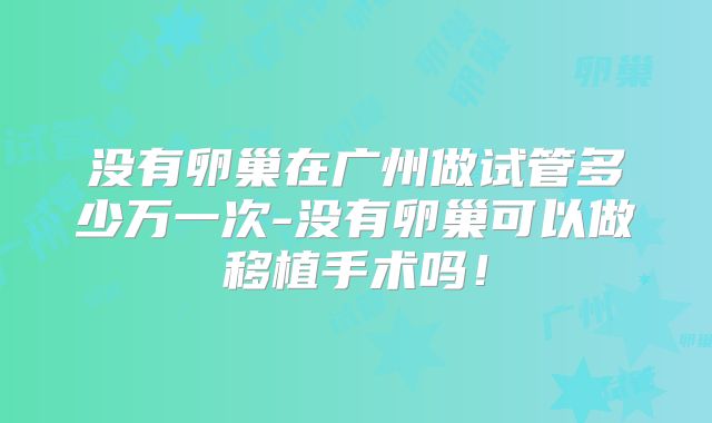 没有卵巢在广州做试管多少万一次-没有卵巢可以做移植手术吗！