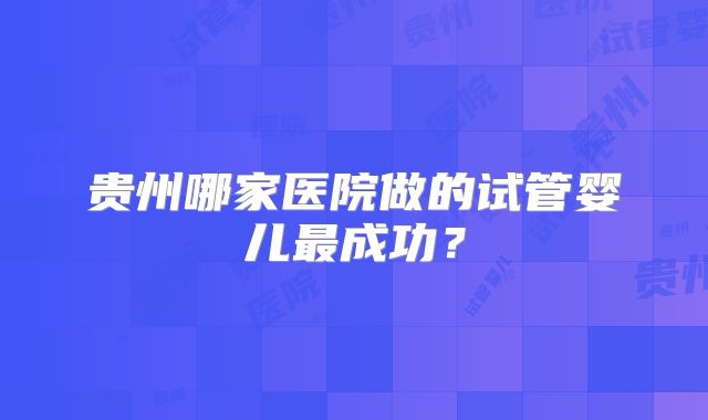 贵州哪家医院做的试管婴儿最成功？