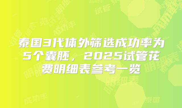 泰国3代体外筛选成功率为5个囊胚，2025试管花费明细表参考一览