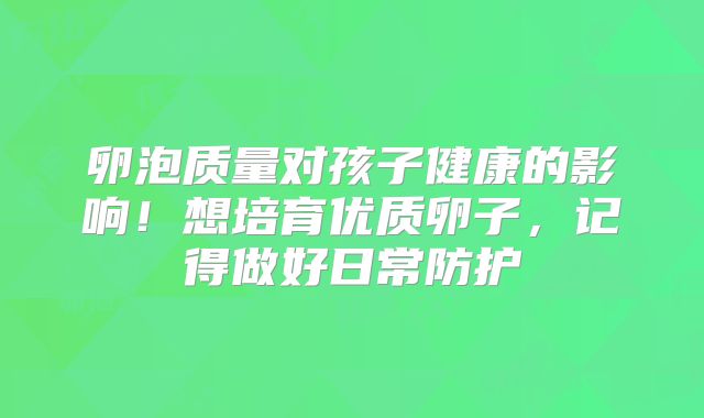 卵泡质量对孩子健康的影响!想培育优质卵子,记得做好日常防护