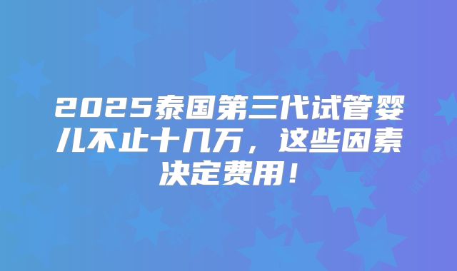 2025泰国第三代试管婴儿不止十几万,这些因素决定费用!